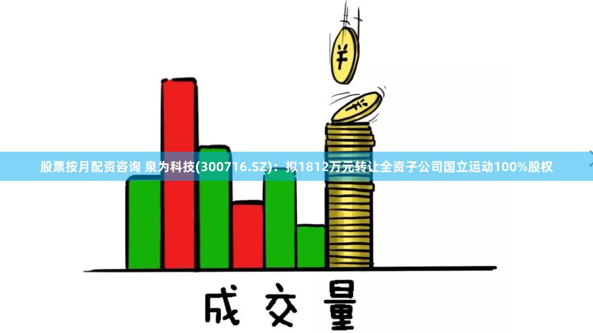 股票按月配资咨询 泉为科技(300716.SZ)：拟1812万元转让全资子公司国立运动100%股权