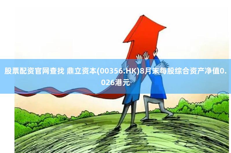 股票配资官网查找 鼎立资本(00356.HK)8月末每股综合资产净值0.026港元