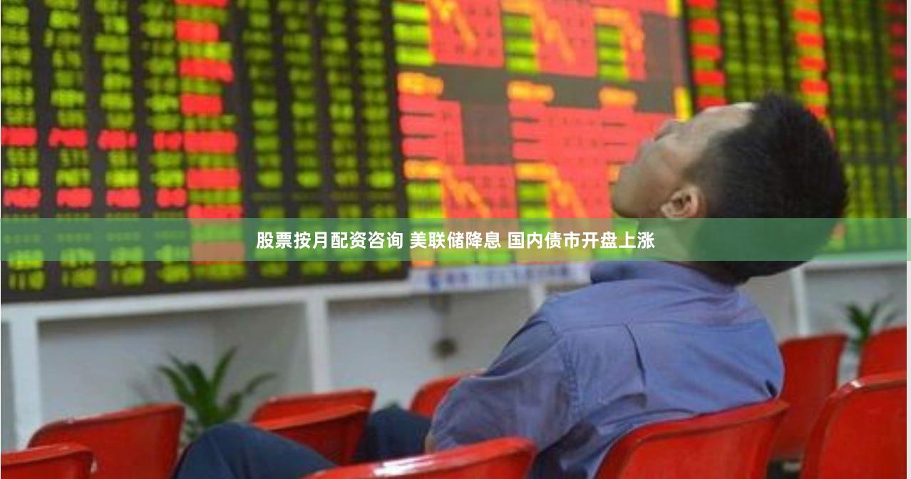 股票按月配资咨询 美联储降息 国内债市开盘上涨