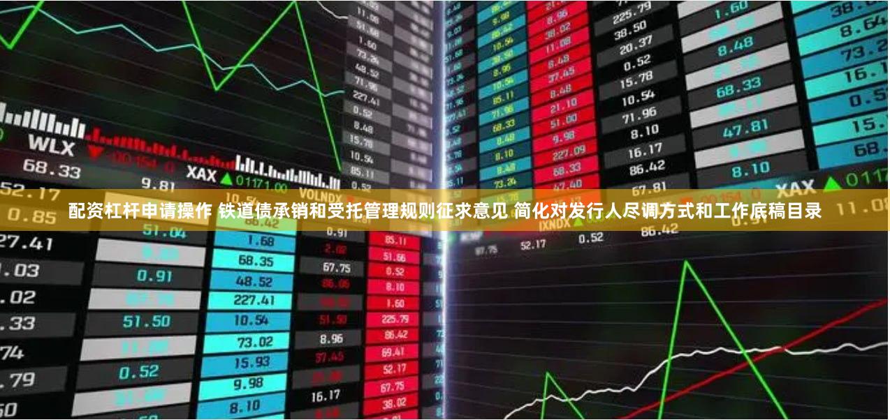 配资杠杆申请操作 铁道债承销和受托管理规则征求意见 简化对发行人尽调方式和工作底稿目录
