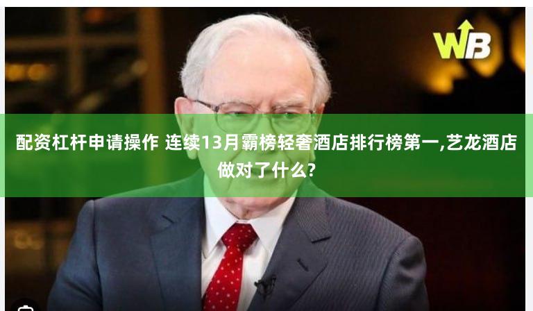 配资杠杆申请操作 连续13月霸榜轻奢酒店排行榜第一,艺龙酒店做对了什么?