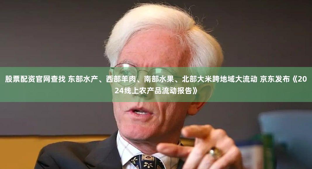 股票配资官网查找 东部水产、西部羊肉、南部水果、北部大米跨地域大流动 京东发布《2024线上农产品流动报告》