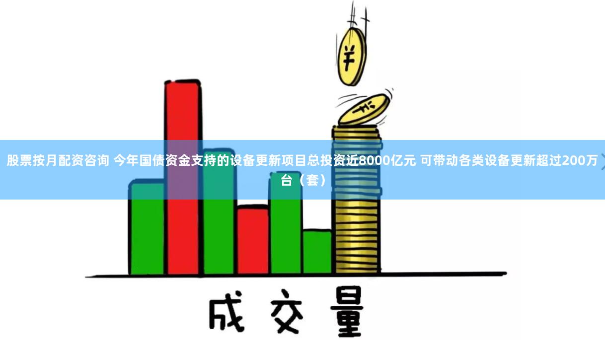 股票按月配资咨询 今年国债资金支持的设备更新项目总投资近8000亿元 可带动各类设备更新超过200万台（套）