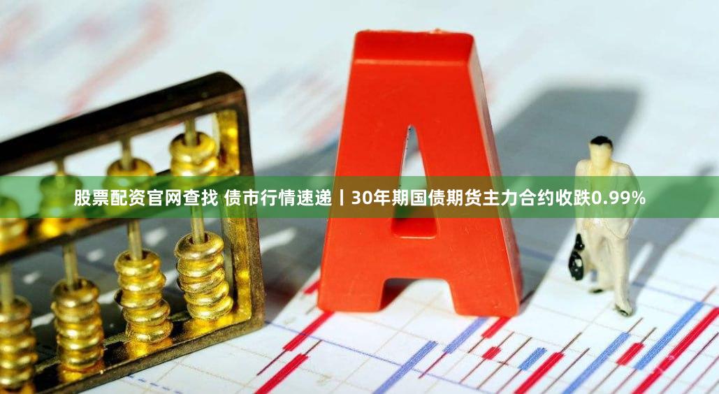 股票配资官网查找 债市行情速递丨30年期国债期货主力合约收跌0.99%