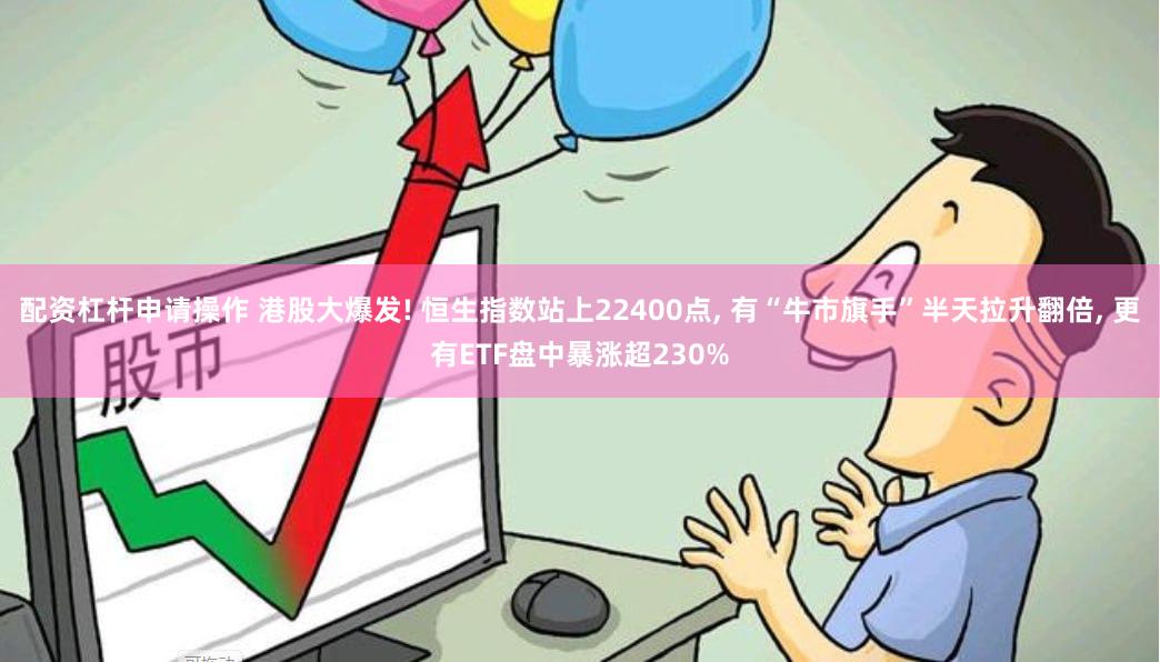 配资杠杆申请操作 港股大爆发! 恒生指数站上22400点, 有“牛市旗手”半天拉升翻倍, 更有ETF盘中暴涨超230%