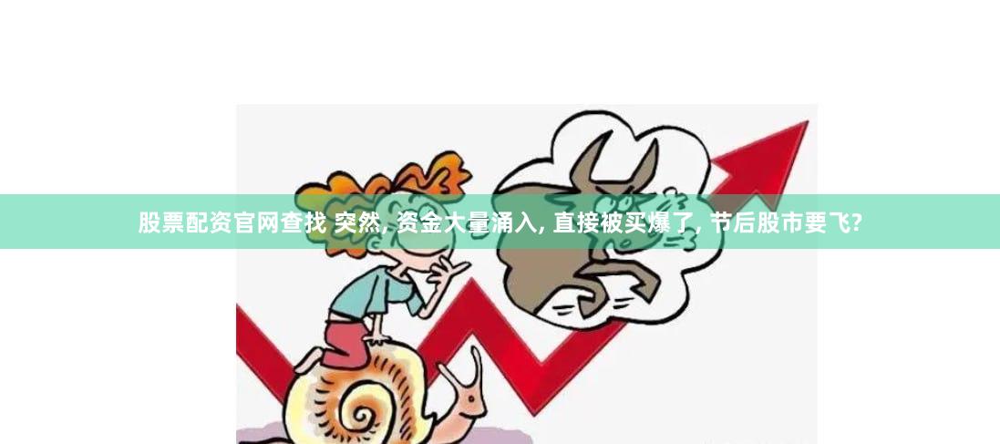 股票配资官网查找 突然, 资金大量涌入, 直接被买爆了, 节后股市要飞?