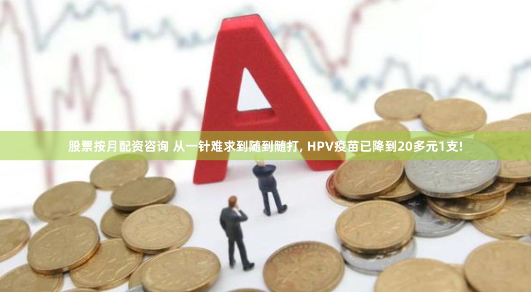 股票按月配资咨询 从一针难求到随到随打, HPV疫苗已降到20多元1支!