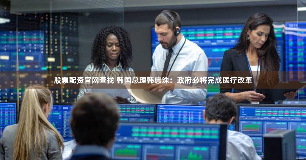 股票配资官网查找 韩国总理韩悳洙：政府必将完成医疗改革