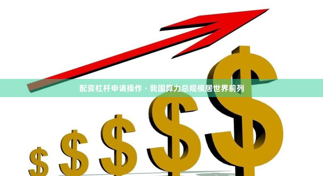 配资杠杆申请操作 · 我国算力总规模居世界前列