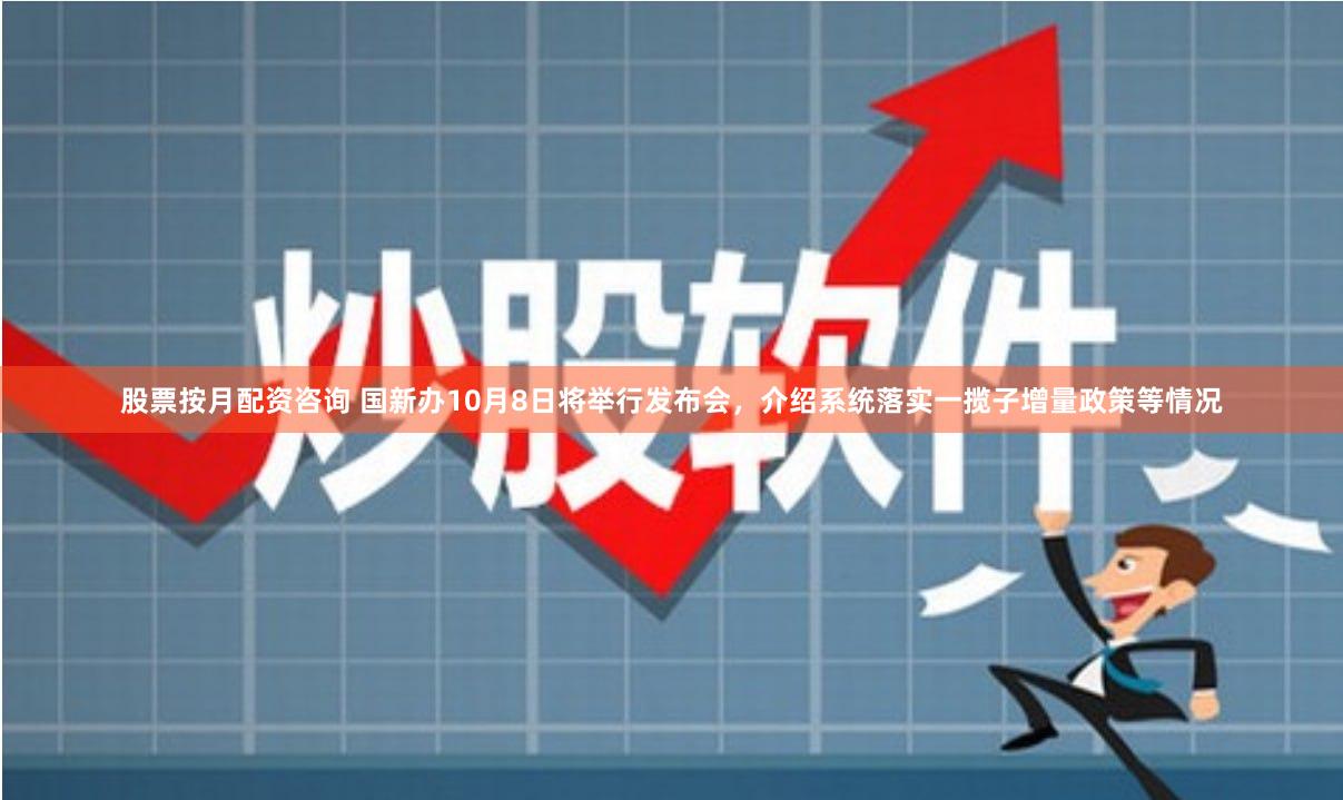 股票按月配资咨询 国新办10月8日将举行发布会，介绍系统落实一揽子增量政策等情况