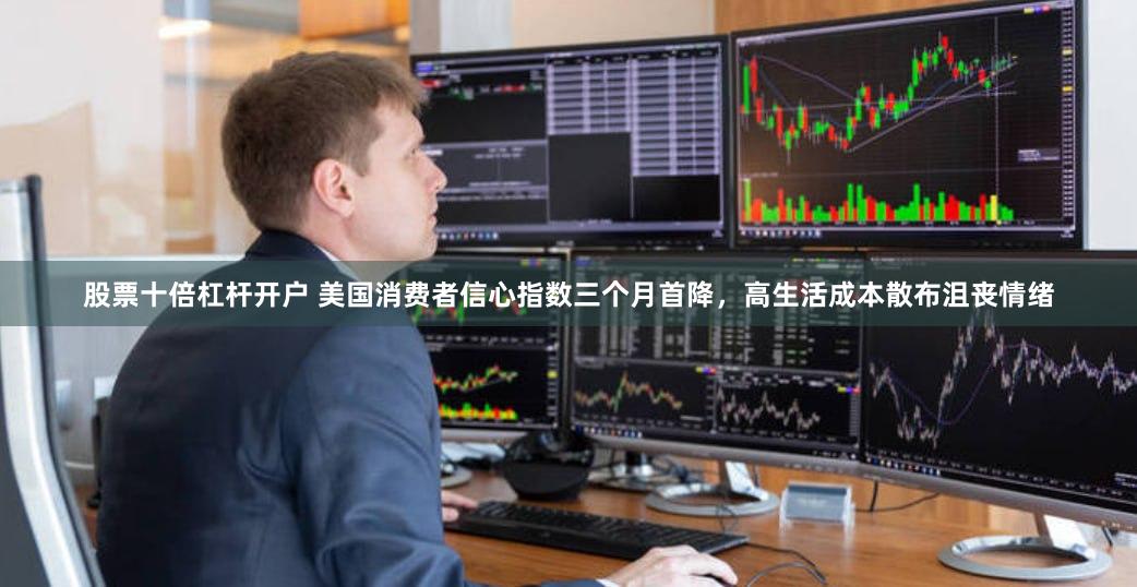 股票十倍杠杆开户 美国消费者信心指数三个月首降，高生活成本散布沮丧情绪