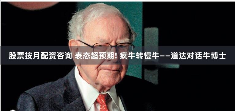 股票按月配资咨询 表态超预期! 疯牛转慢牛——道达对话牛博士
