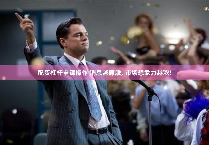 配资杠杆申请操作 消息越朦胧, 市场想象力越浓!