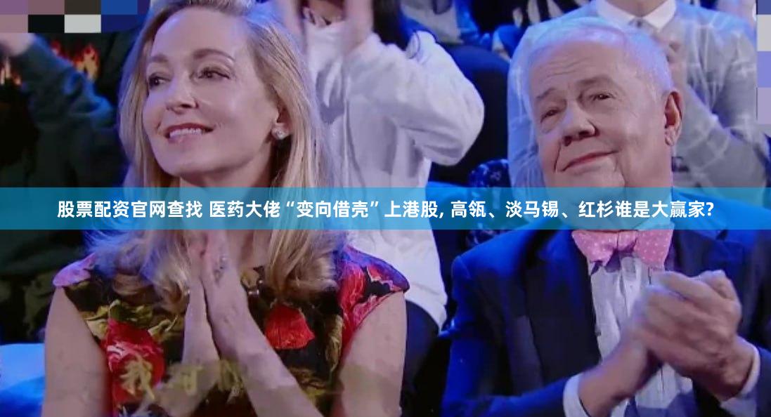 股票配资官网查找 医药大佬“变向借壳”上港股, 高瓴、淡马锡、红杉谁是大赢家?