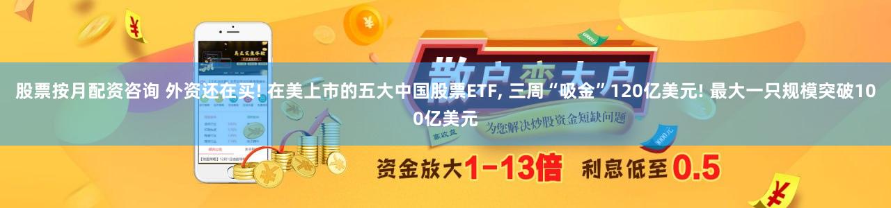 股票按月配资咨询 外资还在买! 在美上市的五大中国股票ETF, 三周“吸金”120亿美元! 最大一只规模突破100亿美元