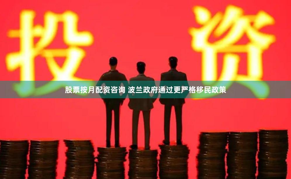 股票按月配资咨询 波兰政府通过更严格移民政策