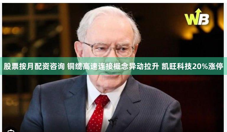 股票按月配资咨询 铜缆高速连接概念异动拉升 凯旺科技20%涨停
