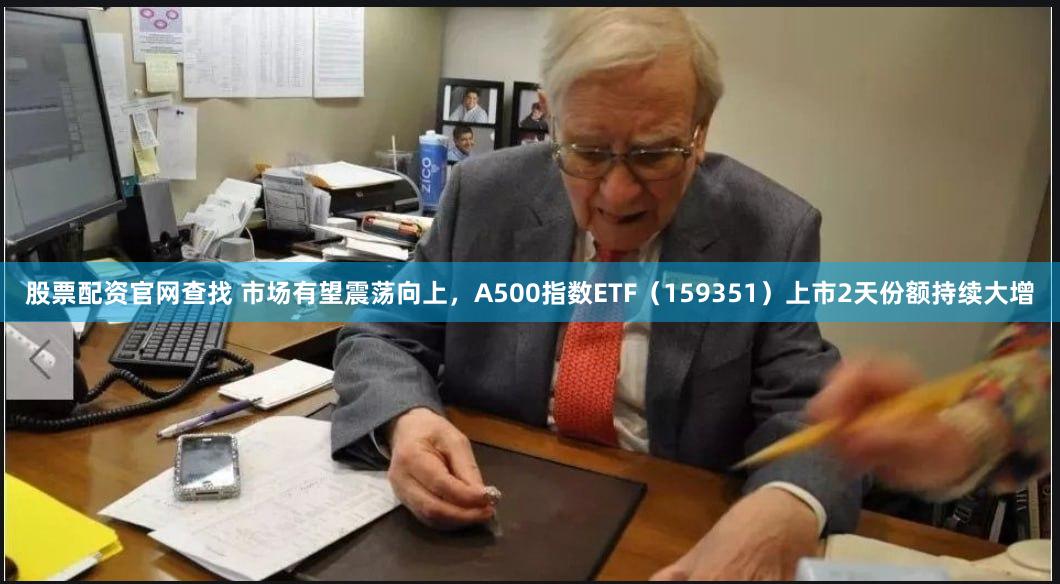 股票配资官网查找 市场有望震荡向上，A500指数ETF（159351）上市2天份额持续大增