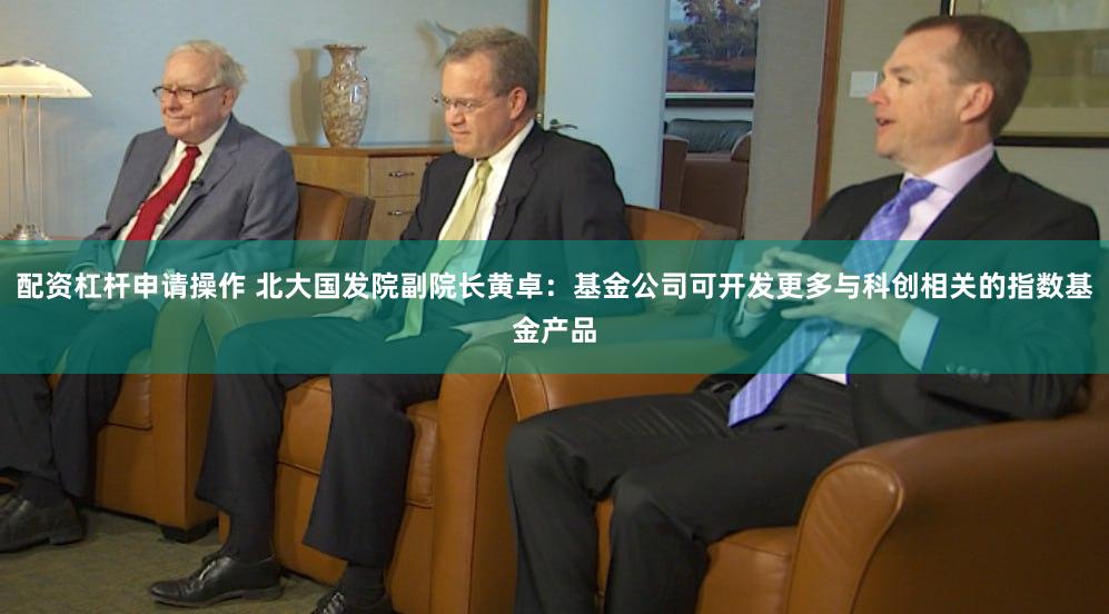 配资杠杆申请操作 北大国发院副院长黄卓：基金公司可开发更多与科创相关的指数基金产品