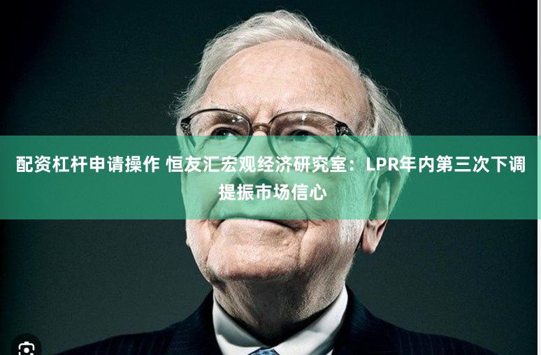 配资杠杆申请操作 恒友汇宏观经济研究室：LPR年内第三次下调 提振市场信心