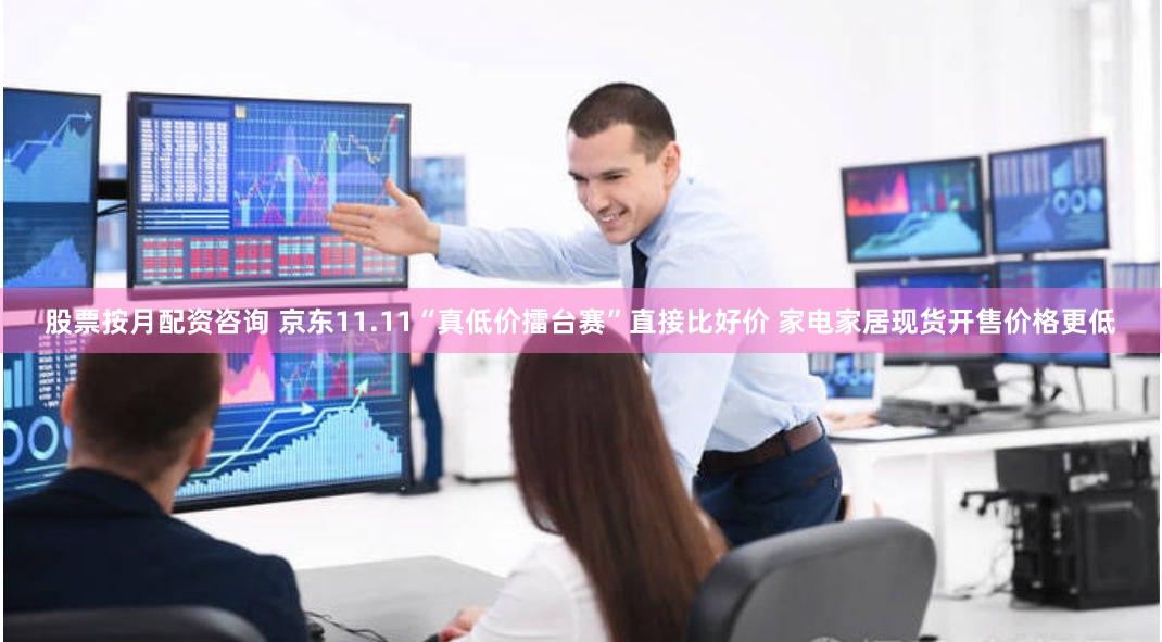 股票按月配资咨询 京东11.11“真低价擂台赛”直接比好价 家电家居现货开售价格更低