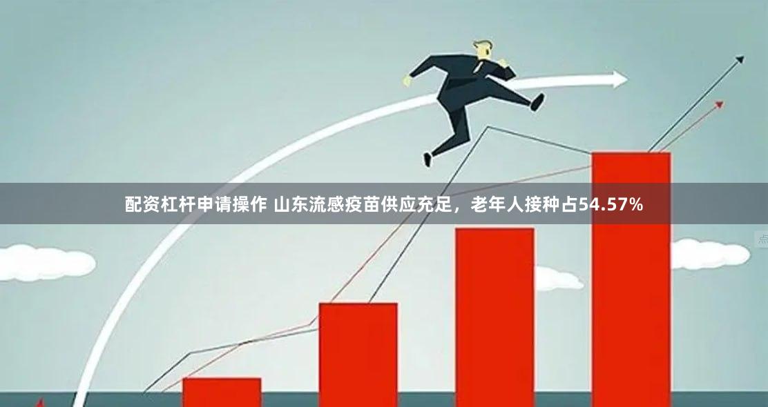 配资杠杆申请操作 山东流感疫苗供应充足，老年人接种占54.57%