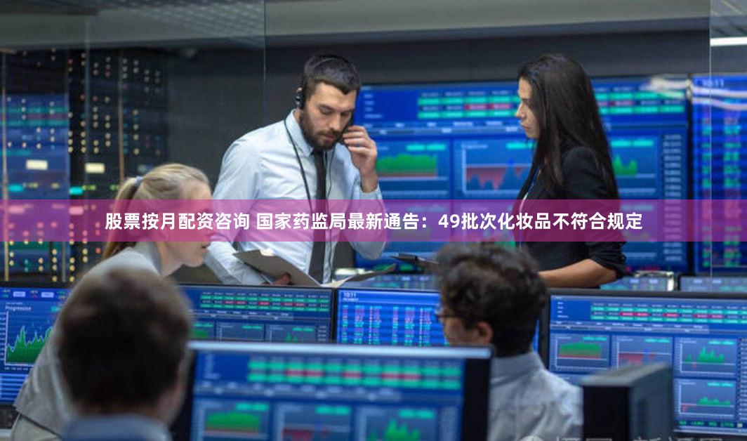 股票按月配资咨询 国家药监局最新通告：49批次化妆品不符合规定