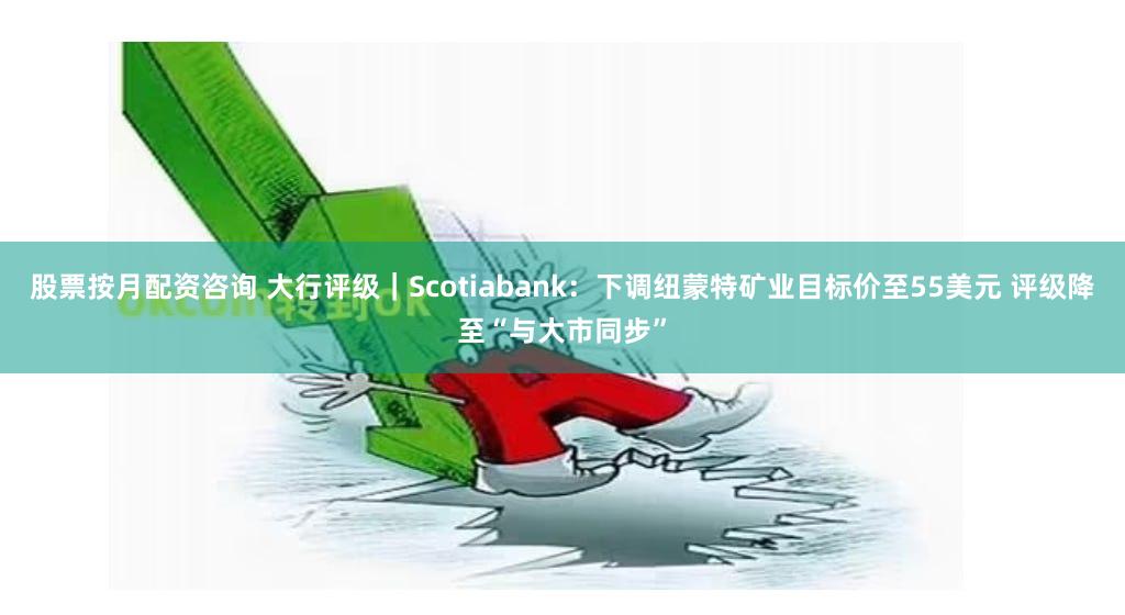 股票按月配资咨询 大行评级｜Scotiabank：下调纽蒙特矿业目标价至55美元 评级降至“与大市同步”