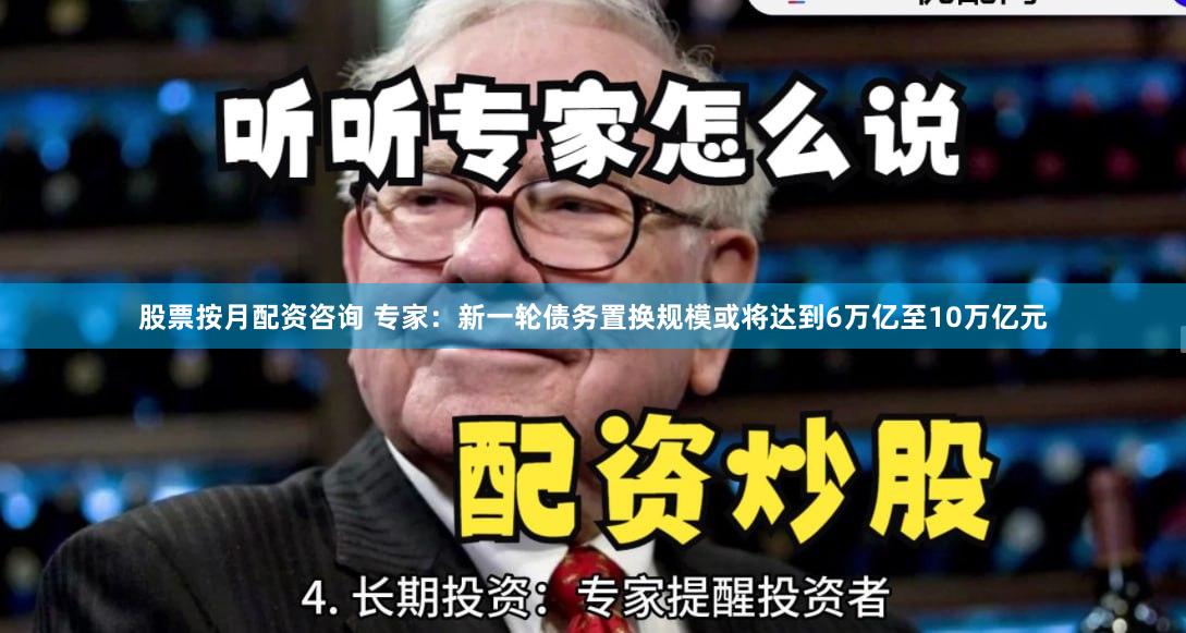 股票按月配资咨询 专家：新一轮债务置换规模或将达到6万亿至10万亿元