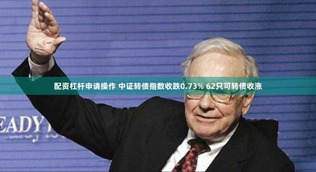 配资杠杆申请操作 中证转债指数收跌0.73% 62只可转债收涨