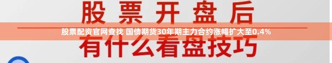股票配资官网查找 国债期货30年期主力合约涨幅扩大至0.4%