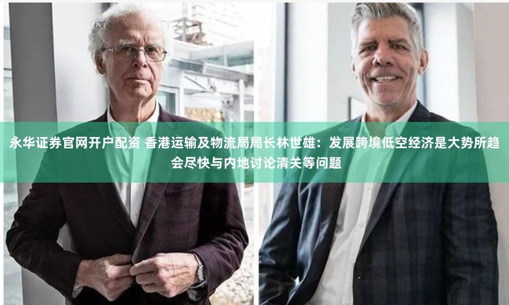 永华证券官网开户配资 香港运输及物流局局长林世雄：发展跨境低空经济是大势所趋 会尽快与内地讨论清关等问题