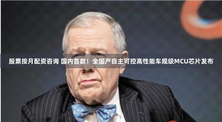股票按月配资咨询 国内首款！全国产自主可控高性能车规级MCU芯片发布