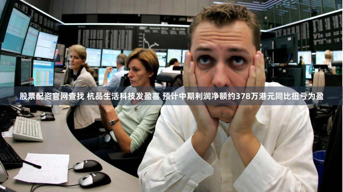 股票配资官网查找 杭品生活科技发盈喜 预计中期利润净额约378万港元同比扭亏为盈