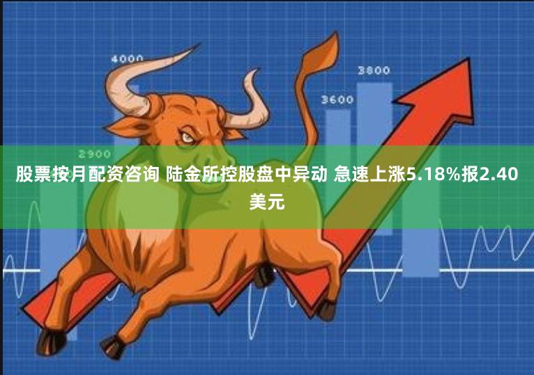 股票按月配资咨询 陆金所控股盘中异动 急速上涨5.18%报2.40美元