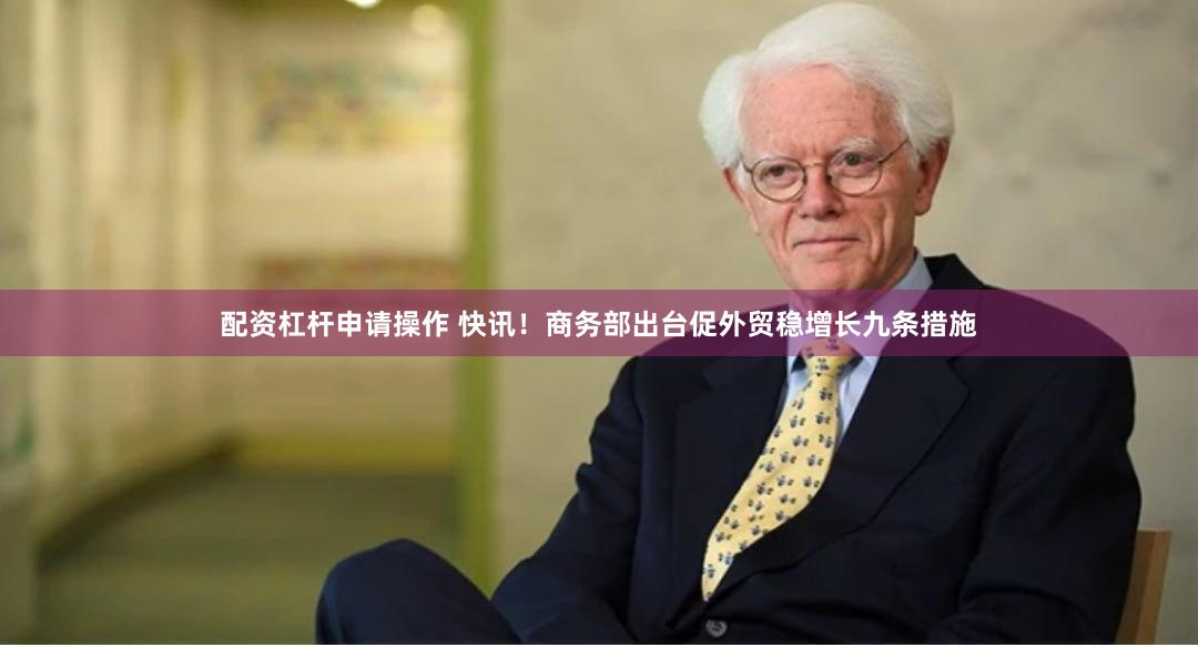 配资杠杆申请操作 快讯！商务部出台促外贸稳增长九条措施