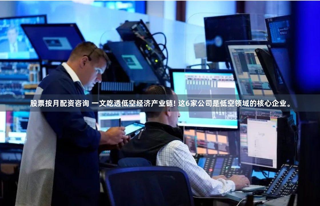 股票按月配资咨询 一文吃透低空经济产业链! 这6家公司是低空领域的核心企业。