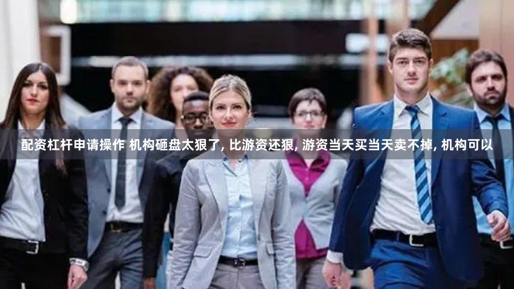 配资杠杆申请操作 机构砸盘太狠了, 比游资还狠, 游资当天买当天卖不掉, 机构可以