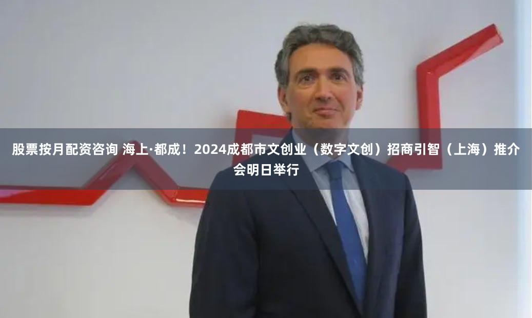 股票按月配资咨询 海上·都成！2024成都市文创业（数字文创）招商引智（上海）推介会明日举行