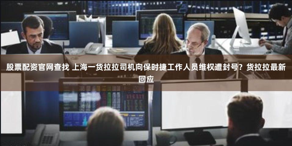 股票配资官网查找 上海一货拉拉司机向保时捷工作人员维权遭封号？货拉拉最新回应