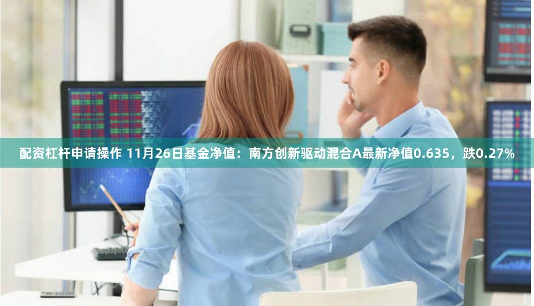 配资杠杆申请操作 11月26日基金净值：南方创新驱动混合A最新净值0.635，跌0.27%