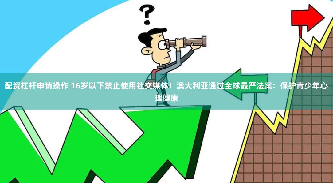 配资杠杆申请操作 16岁以下禁止使用社交媒体！澳大利亚通过全球最严法案：保护青少年心理健康