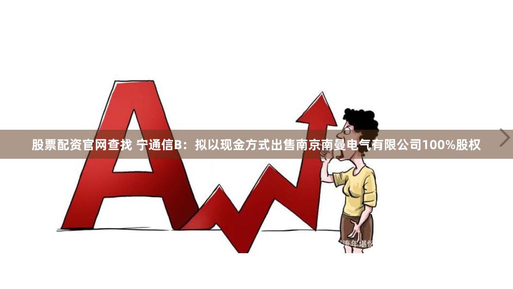 股票配资官网查找 宁通信B：拟以现金方式出售南京南曼电气有限公司100%股权