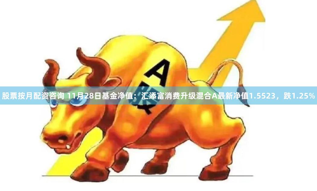 股票按月配资咨询 11月28日基金净值：汇添富消费升级混合A最新净值1.5523，跌1.25%
