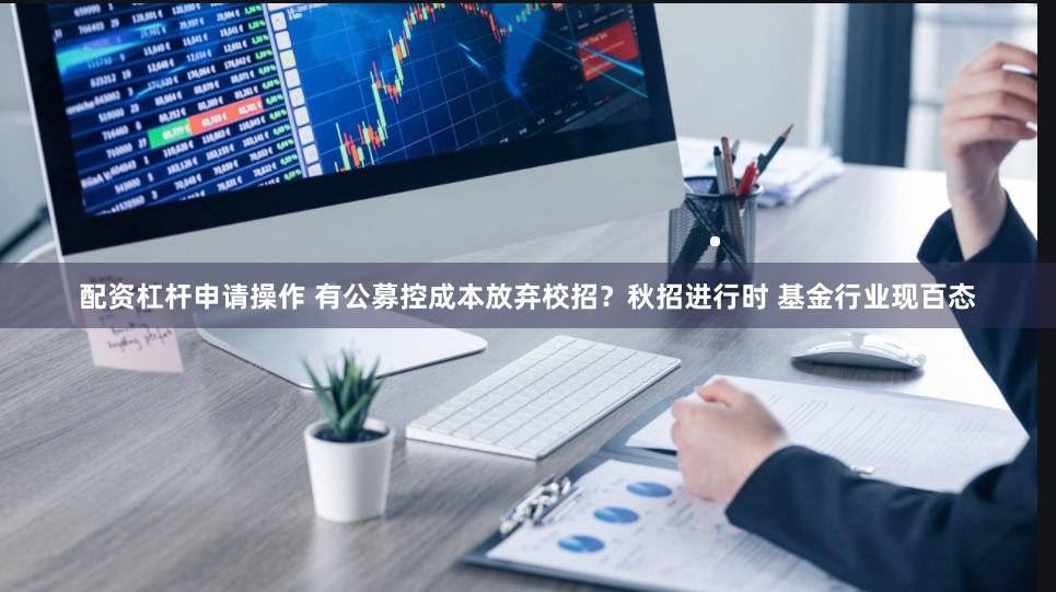 配资杠杆申请操作 有公募控成本放弃校招？秋招进行时 基金行业现百态
