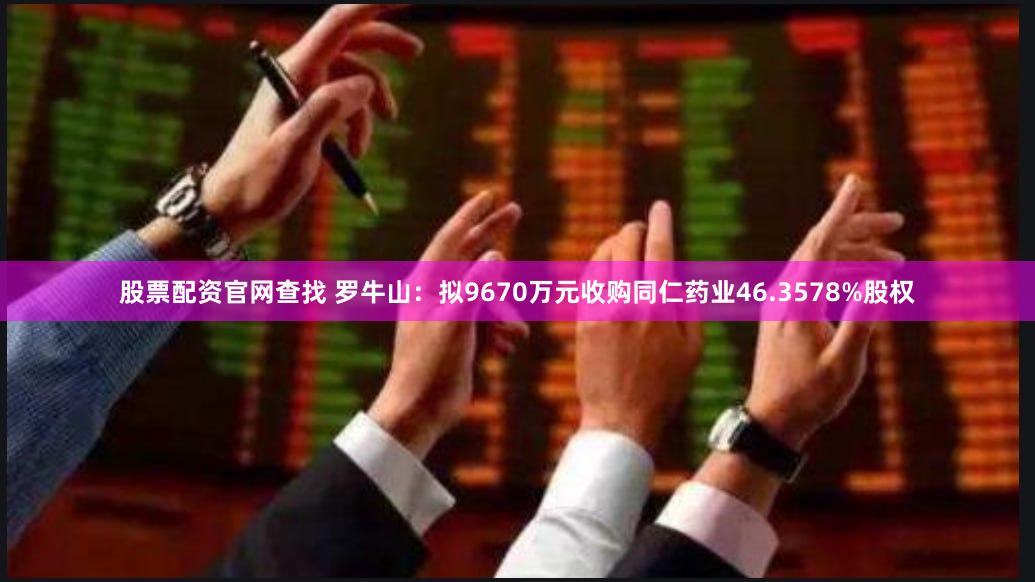 股票配资官网查找 罗牛山：拟9670万元收购同仁药业46.3578%股权