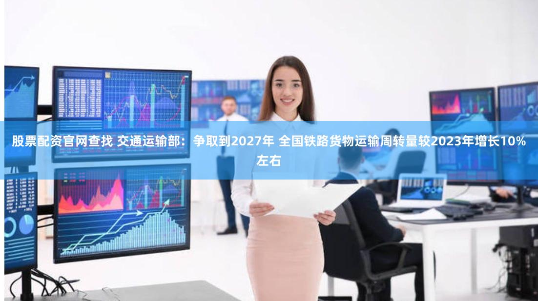 股票配资官网查找 交通运输部：争取到2027年 全国铁路货物运输周转量较2023年增长10%左右