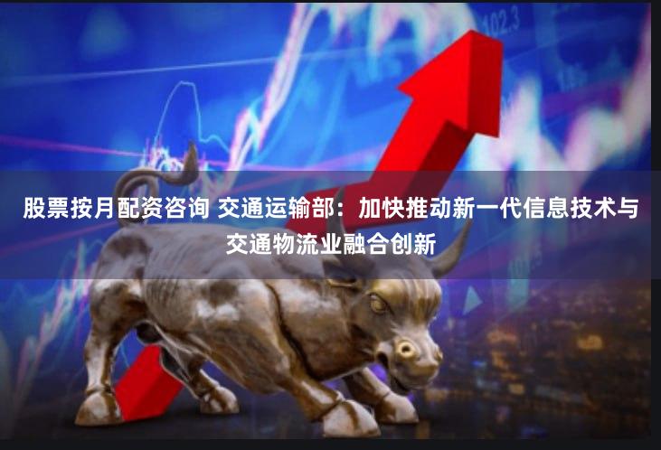 股票按月配资咨询 交通运输部：加快推动新一代信息技术与交通物流业融合创新