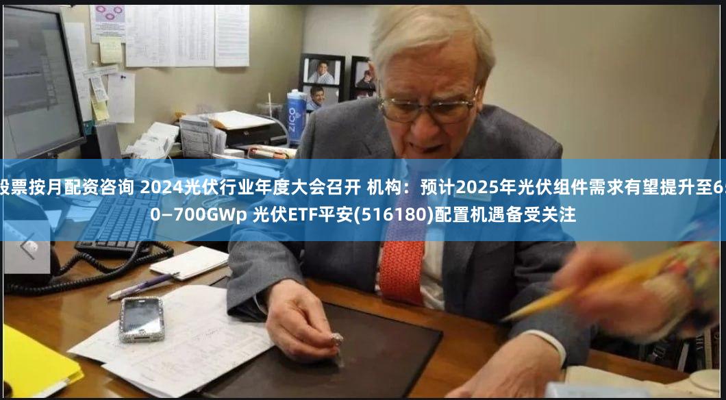 股票按月配资咨询 2024光伏行业年度大会召开 机构：预计2025年光伏组件需求有望提升至650—700GWp 光伏ETF平安(516180)配置机遇备受关注