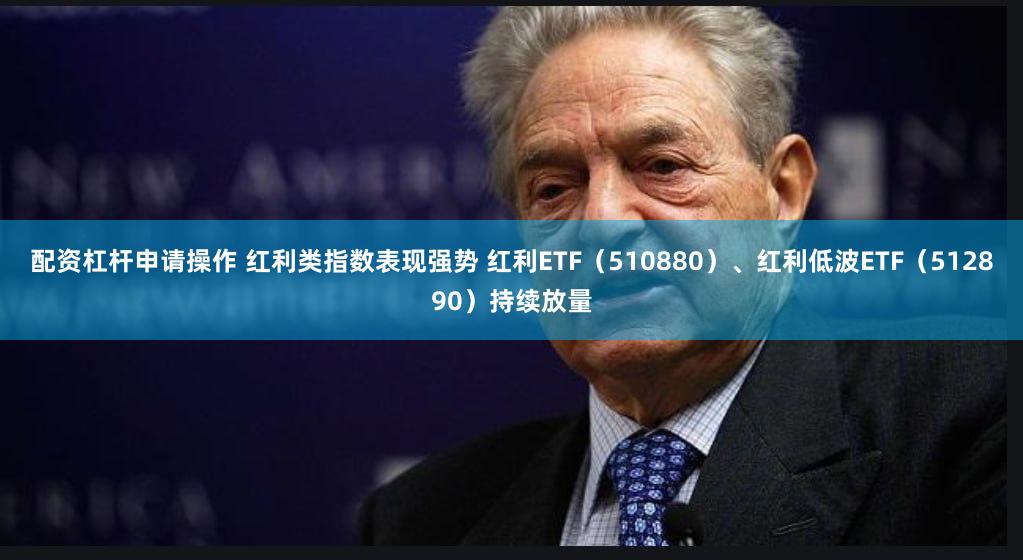配资杠杆申请操作 红利类指数表现强势 红利ETF（510880）、红利低波ETF（512890）持续放量